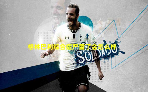 格林巴利综合症严重了会怎么样