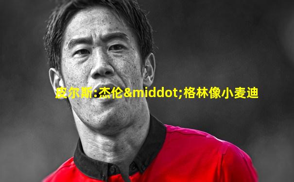 皮尔斯:杰伦·格林像小麦迪